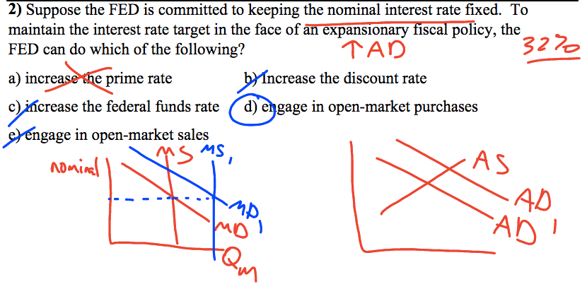 2) Suppose the FED is committed to keeping the nominal interest rate
  fixed. To maintain the interest rate target in the face of
  äTéiFäfiiöfiäö7fiGäfi6Ticy, the 32\>0 FED can do which of the
  following? a) incre e prime rate ncrease the discount rate c) • crease
  the federal funds rate d) e gage in open-market purchases Mngage in
  open-market sales o) 