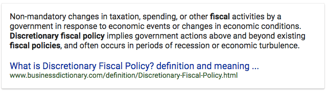 Non-mandatory changes in taxation, spending, or other fiscal
  activities by a government in response to economic events or changes
  in economic conditions. Discretionary fiscal policy implies government
  actions above and beyond existing fiscal policies, and often occurs in
  periods of recession or economic turbulence. What is Discretionary
  Fiscal Policy? definition and meaning
  mvw.businessdictionary.com/definition/Discretionary-Fiscal-Policy.html
  